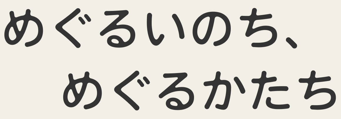めぐるいのち、めぐるかたち